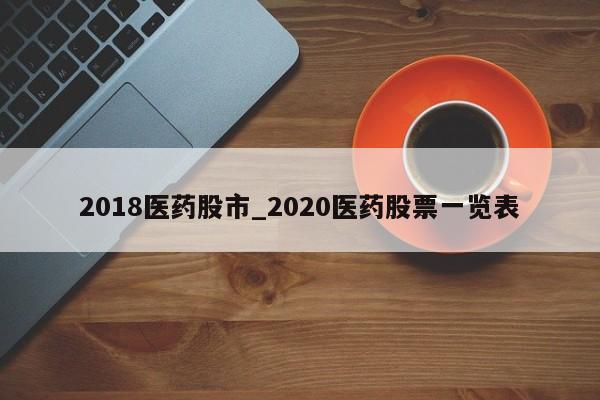 2018医药股市_2020医药股票一览表